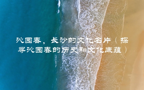 沁园春，长沙的文化名片（探寻沁园春的历史和文化底蕴）