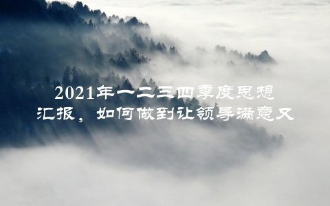 2021年一二三四季度思想汇报，如何做到让领导满意又能展示自我价值？