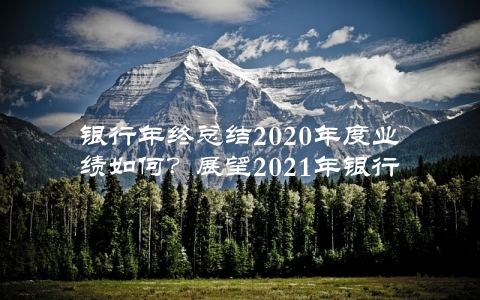 银行年终总结2020年度业绩如何？展望2021年银行发展趋势