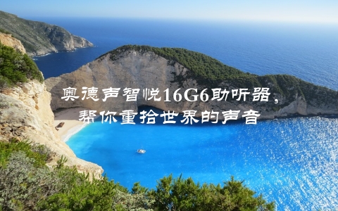 奥德声智悦16G6助听器，帮你重拾世界的声音