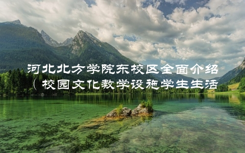 河北北方学院东校区全面介绍（校园文化教学设施学生生活一网打尽）