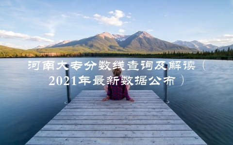 河南大专分数线查询及解读（2021年最新数据公布）