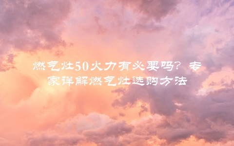 燃气灶50火力有必要吗？专家详解燃气灶选购方法