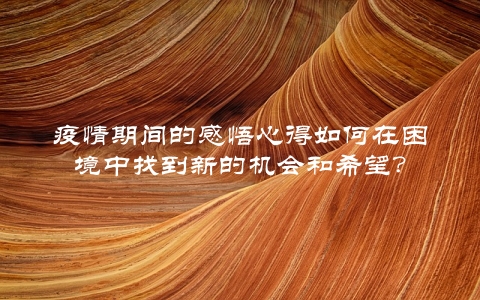 疫情期间的感悟心得如何在困境中找到新的机会和希望？