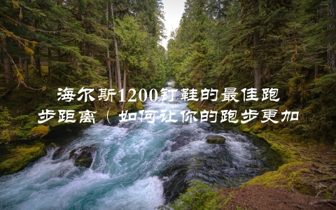 海尔斯1200钉鞋的最佳跑步距离（如何让你的跑步更加高效）