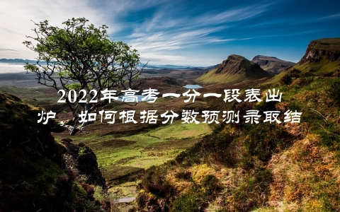 2022年高考一分一段表出炉，如何根据分数预测录取结果？