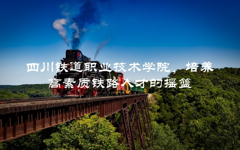 四川铁道职业技术学院，培养高素质铁路人才的摇篮
