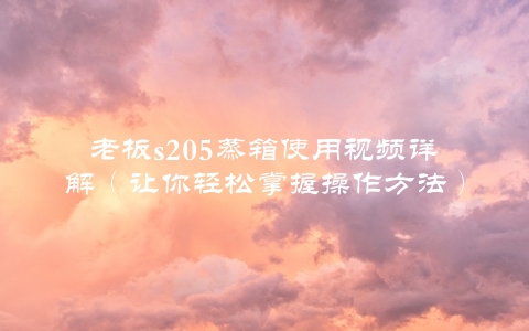 老板s205蒸箱使用视频详解（让你轻松掌握操作方法）