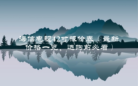 海信电视42寸报价表（最新价格一览，选购前必看）