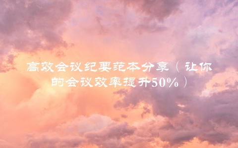 高效会议纪要范本分享（让你的会议效率提升50%）