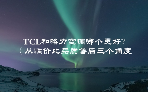 TCL和格力空调哪个更好？（从性价比品质售后三个角度分析）