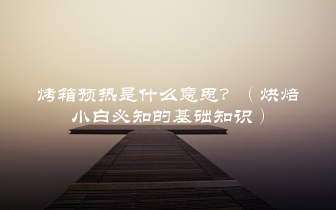 烤箱预热是什么意思？（烘焙小白必知的基础知识）