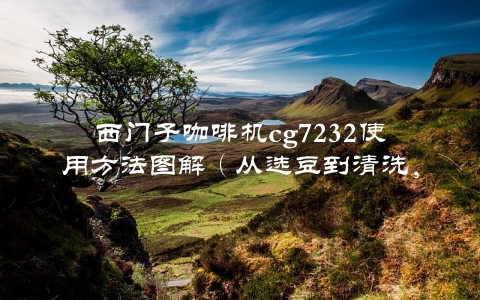 西门子咖啡机cg7232使用方法图解（从选豆到清洗，一步步教你做出完美咖啡）