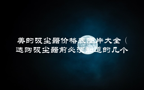 美的吸尘器价格表图片大全（选购吸尘器前必须知道的几个关键点）