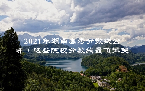 2021年湖南高考分数线公布（这些院校分数线最值得关注）