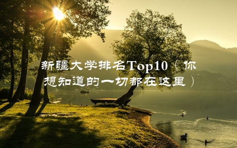 新疆大学排名Top10（你想知道的一切都在这里）