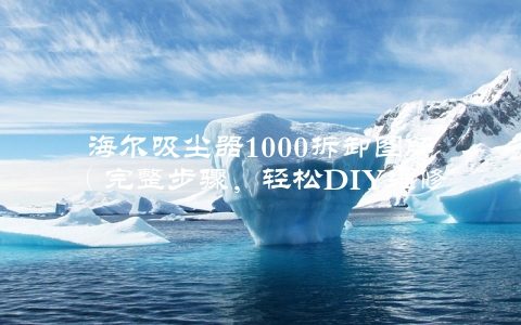 海尔吸尘器1000拆卸图解（完整步骤，轻松DIY维修）