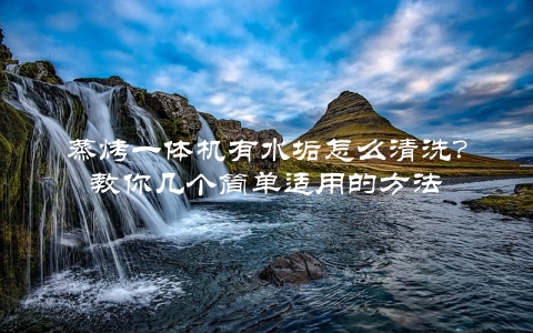 蒸烤一体机有水垢怎么清洗？教你几个简单适用的方法