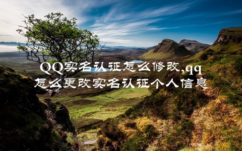 QQ实名认证怎么修改,qq怎么更改实名认证个人信息