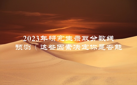 2023年研究生录取分数线预测（这些因素决定你是否能顺利上岸）