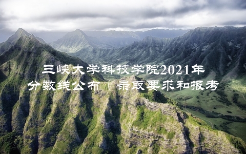 三峡大学科技学院2021年分数线公布（录取要求和报考指南）