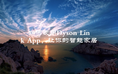 如何使用Dyson Link App，让你的智能家居更智能更便捷