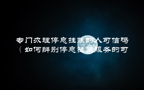 专门办理停息挂账的人可信吗（如何辨别停息挂账服务的可信度）