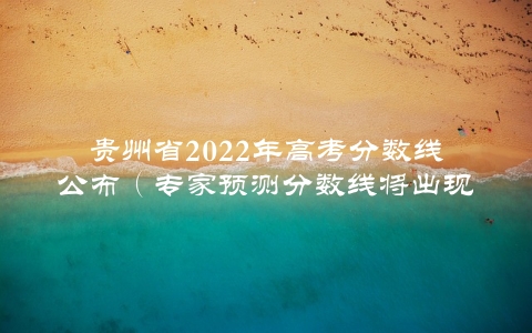 贵州省2022年高考分数线公布（专家预测分数线将出现这些变化）