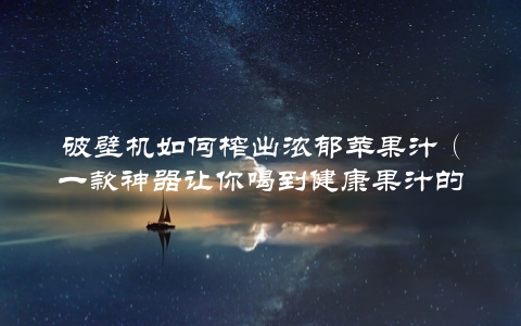 破壁机如何榨出浓郁苹果汁（一款神器让你喝到健康果汁的秘密）