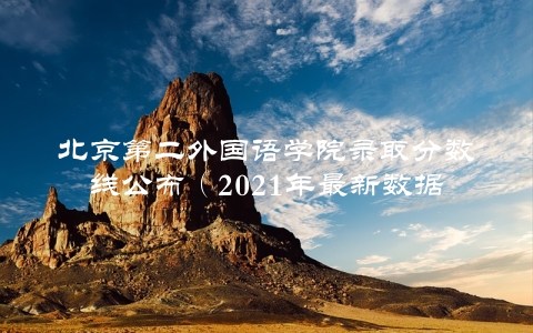 北京第二外国语学院录取分数线公布（2021年最新数据）