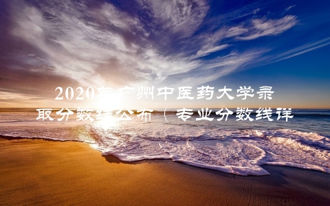 2020年广州中医药大学录取分数线公布（专业分数线详解）