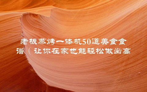 老板蒸烤一体机50道美食食谱（让你在家也能轻松做出高级餐厅的味道）