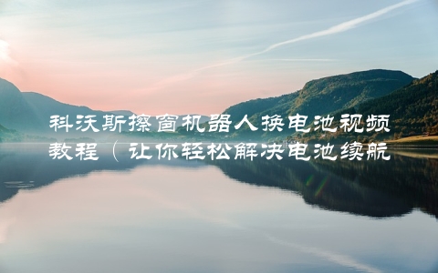 科沃斯擦窗机器人换电池视频教程（让你轻松解决电池续航问题）