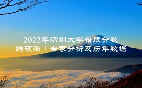 2022年深圳大学录取分数线预测（专家分析及历年数据对比）