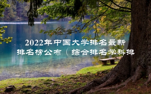 2022年中国大学排名最新排名榜公布（综合排名学科排名一网打尽）