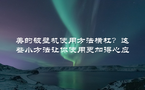 美的破壁机使用方法横杠？这些小方法让你使用更加得心应手