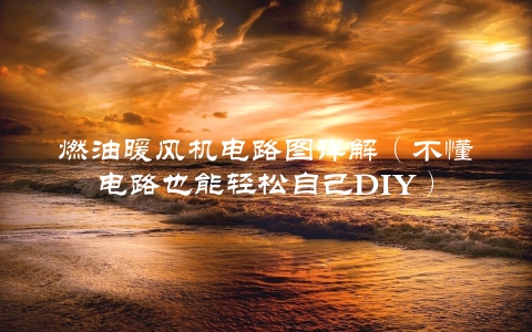 燃油暖风机电路图详解（不懂电路也能轻松自己DIY）