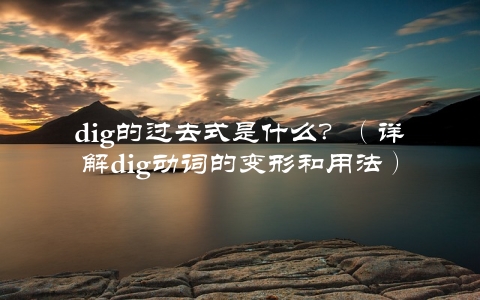 dig的过去式是什么？（详解dig动词的变形和用法）