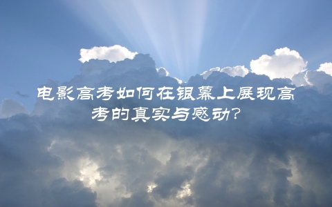 电影高考如何在银幕上展现高考的真实与感动？