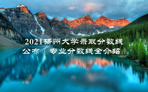 2021扬州大学录取分数线公布（专业分数线全介绍）