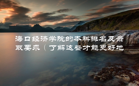 海口经济学院的本科排名及录取要求（了解这些才能更好地选择大学）