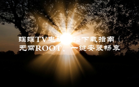 蝈蝈TV电视直播下载指南（无需ROOT，一键安装畅享高清直播）