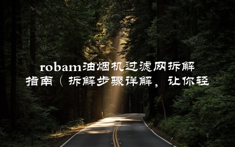 robam油烟机过滤网拆解指南（拆解步骤详解，让你轻松搞定）