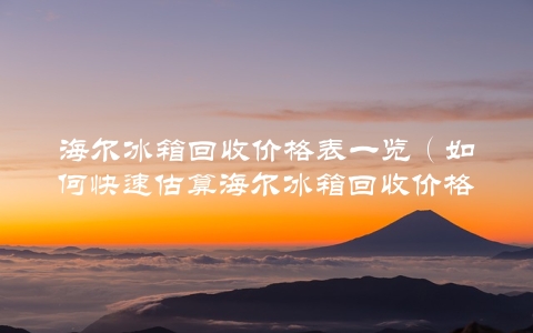 海尔冰箱回收价格表一览（如何快速估算海尔冰箱回收价格）