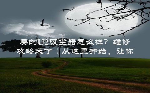 美的U2吸尘器怎么样？维修攻略来了（从这里开始，让你的吸尘器像新的一样）