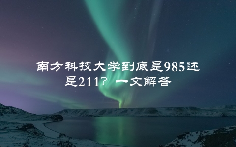 南方科技大学到底是985还是211？一文解答