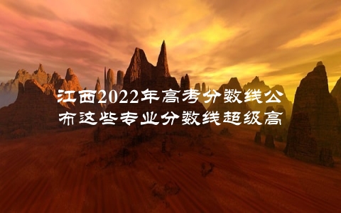 江西2022年高考分数线公布这些专业分数线超级高