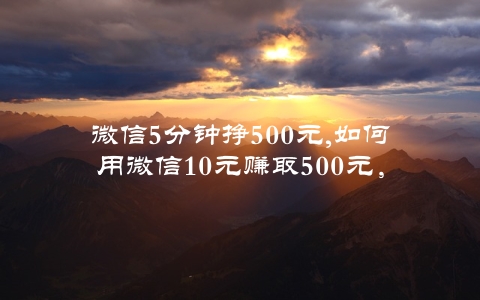 微信5分钟挣500元,如何用微信10元赚取500元，另加无数微信好友