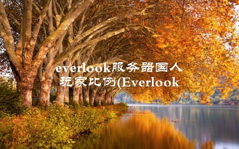 everlook服务器国人玩家比例(Everlook服务器国人玩家比例超过五成)