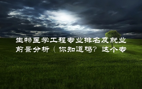 生物医学工程专业排名及就业前景分析（你知道吗？这个专业的未来非常光明）